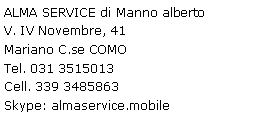 Casella di testo: ALMA
          SERVICE di Manno alberto
          V. IV Novembre, 41
          Mariano C.se COMO
          Tel. 031 3515013
          Cell. 339 3485863
          Skype: almaservice.mobile
          